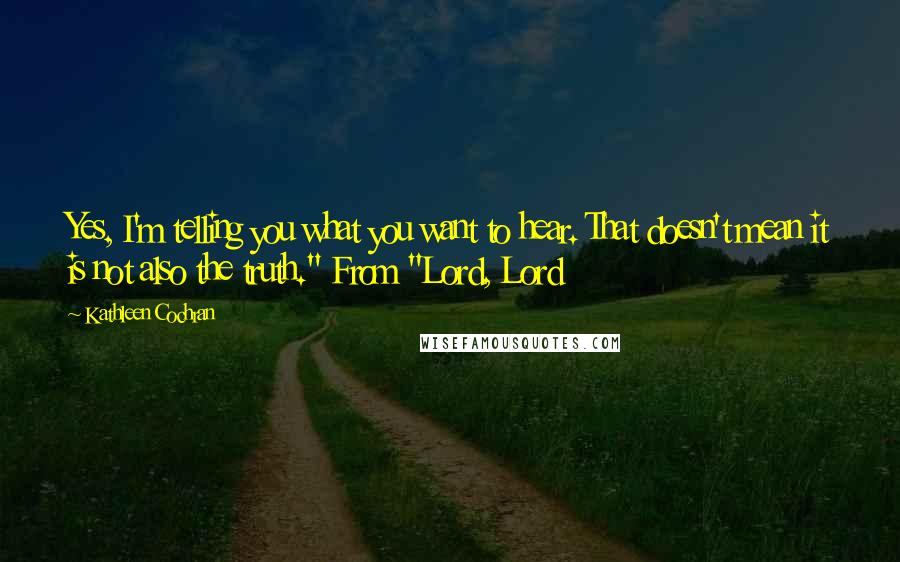 Kathleen Cochran Quotes: Yes, I'm telling you what you want to hear. That doesn't mean it is not also the truth." From "Lord, Lord