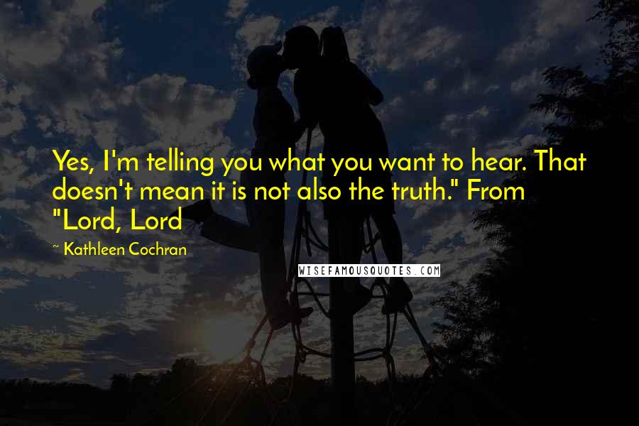 Kathleen Cochran Quotes: Yes, I'm telling you what you want to hear. That doesn't mean it is not also the truth." From "Lord, Lord