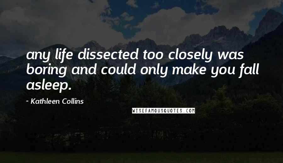 Kathleen Collins Quotes: any life dissected too closely was boring and could only make you fall asleep.