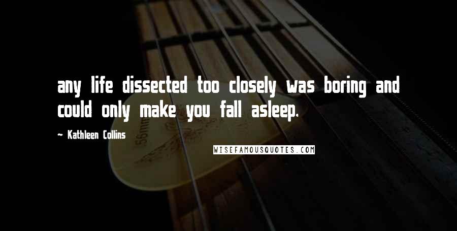 Kathleen Collins Quotes: any life dissected too closely was boring and could only make you fall asleep.