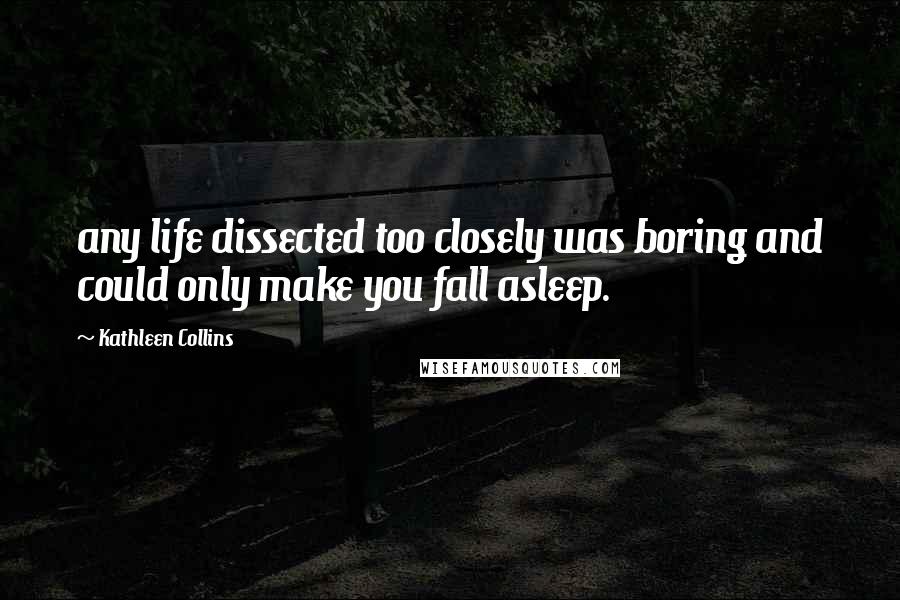 Kathleen Collins Quotes: any life dissected too closely was boring and could only make you fall asleep.