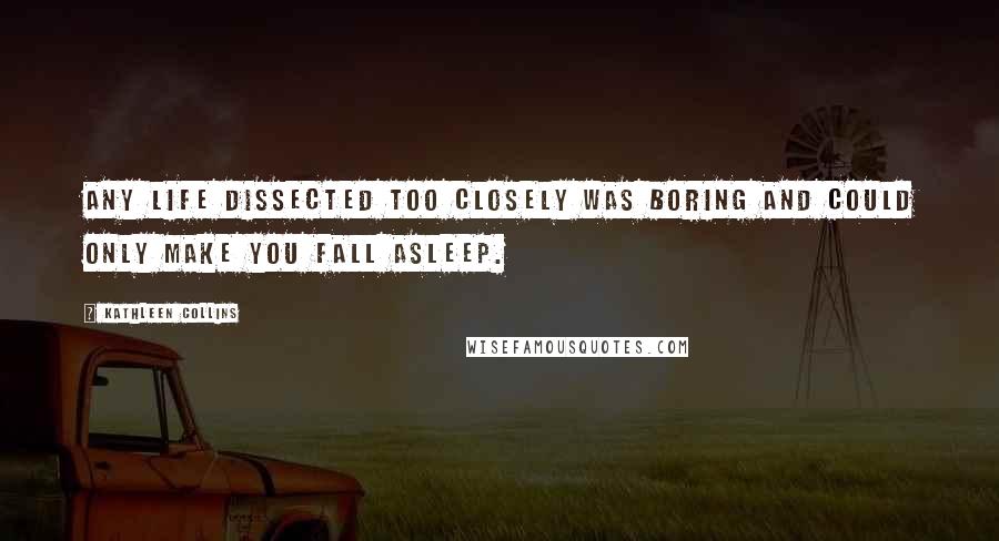 Kathleen Collins Quotes: any life dissected too closely was boring and could only make you fall asleep.