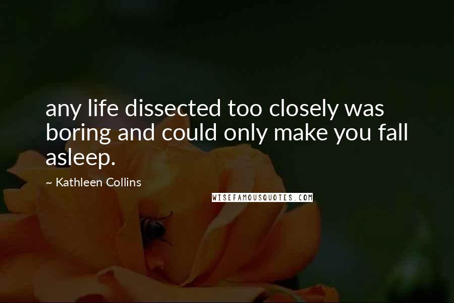 Kathleen Collins Quotes: any life dissected too closely was boring and could only make you fall asleep.