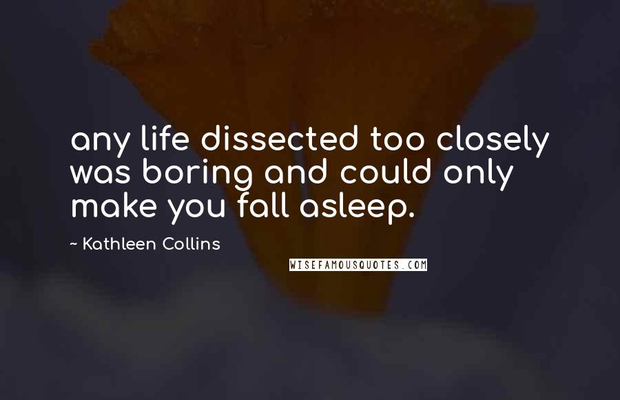 Kathleen Collins Quotes: any life dissected too closely was boring and could only make you fall asleep.
