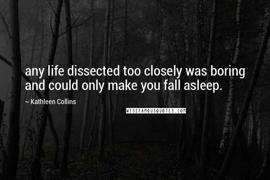 Kathleen Collins Quotes: any life dissected too closely was boring and could only make you fall asleep.