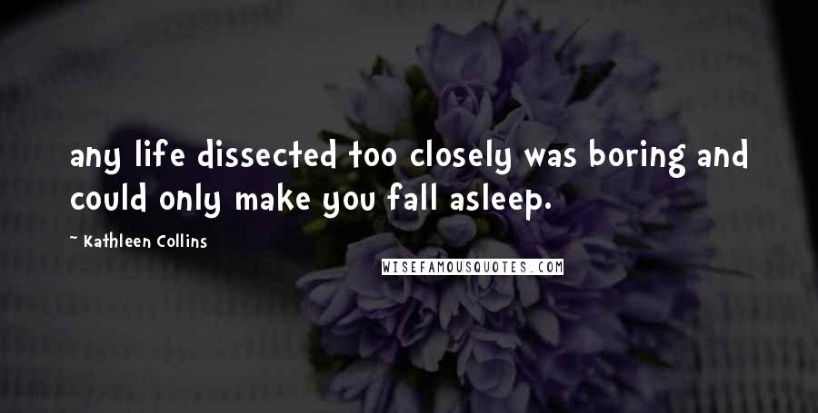 Kathleen Collins Quotes: any life dissected too closely was boring and could only make you fall asleep.