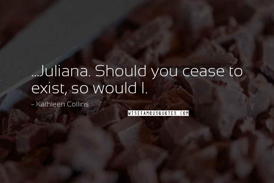 Kathleen Collins Quotes: ...Juliana. Should you cease to exist, so would I.