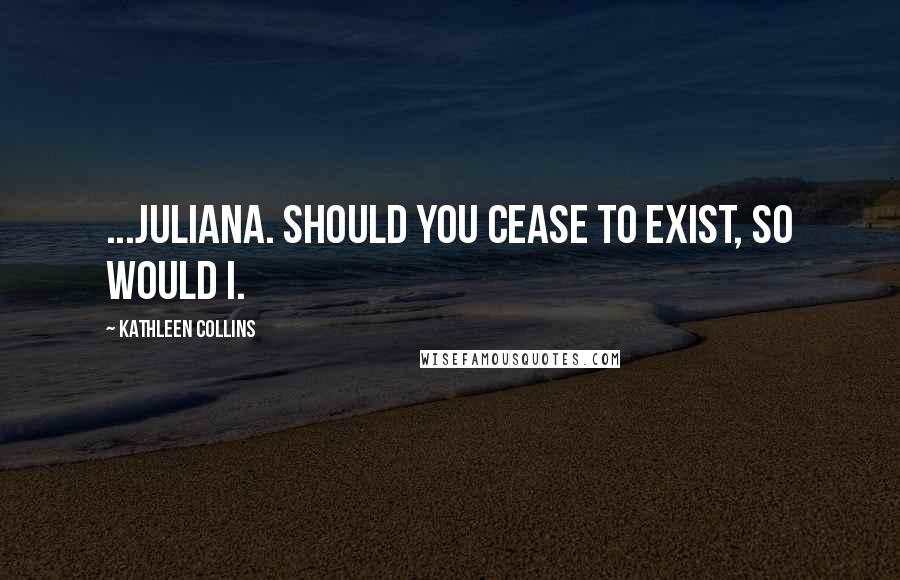 Kathleen Collins Quotes: ...Juliana. Should you cease to exist, so would I.