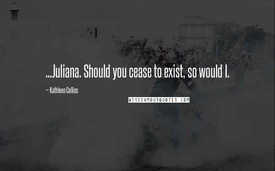 Kathleen Collins Quotes: ...Juliana. Should you cease to exist, so would I.