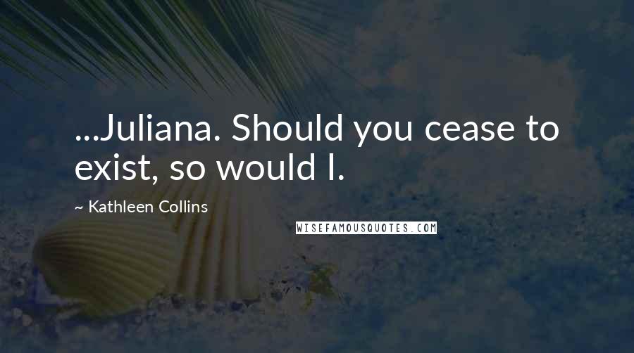 Kathleen Collins Quotes: ...Juliana. Should you cease to exist, so would I.