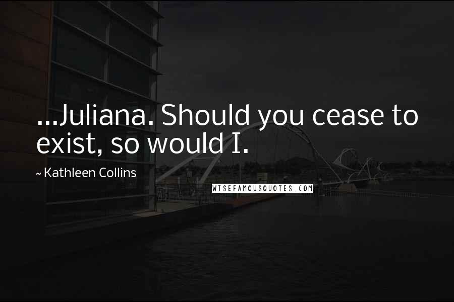 Kathleen Collins Quotes: ...Juliana. Should you cease to exist, so would I.