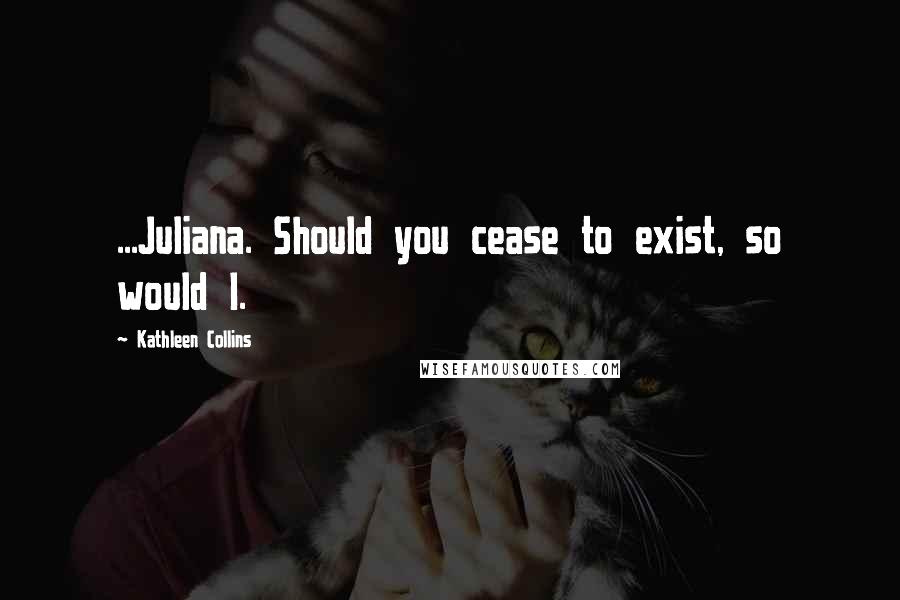 Kathleen Collins Quotes: ...Juliana. Should you cease to exist, so would I.