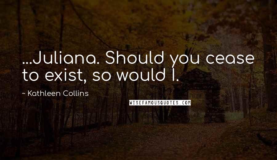 Kathleen Collins Quotes: ...Juliana. Should you cease to exist, so would I.