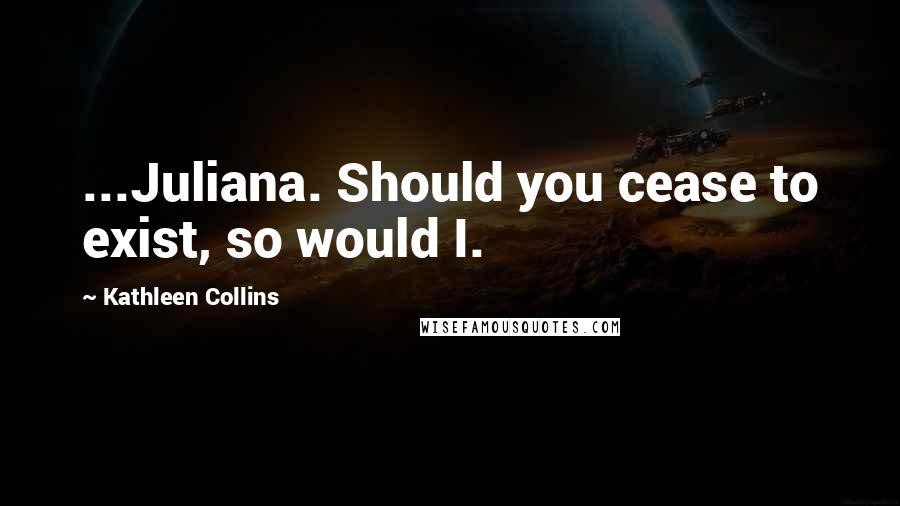 Kathleen Collins Quotes: ...Juliana. Should you cease to exist, so would I.