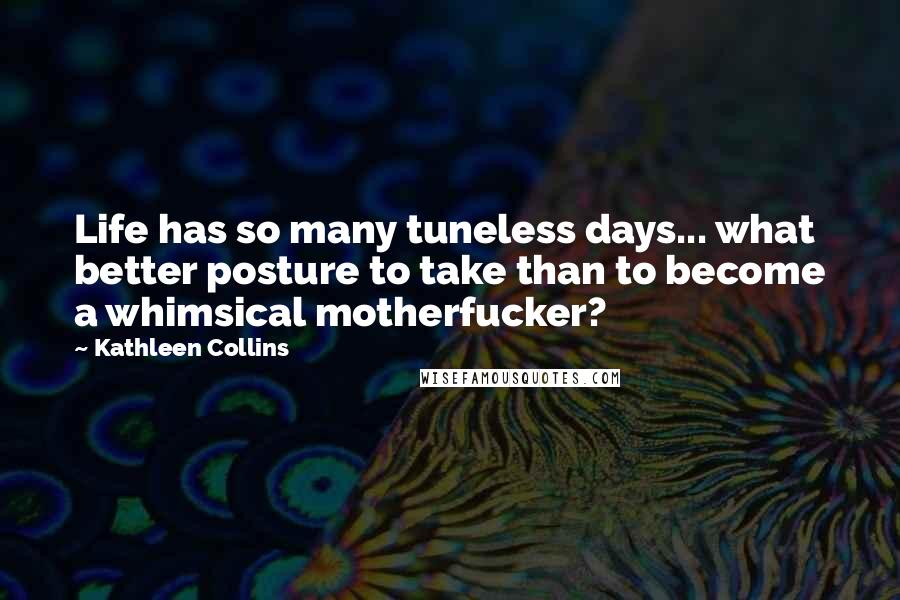 Kathleen Collins Quotes: Life has so many tuneless days... what better posture to take than to become a whimsical motherfucker?