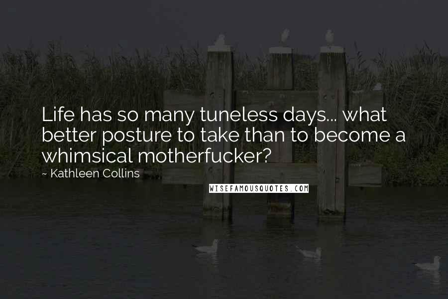 Kathleen Collins Quotes: Life has so many tuneless days... what better posture to take than to become a whimsical motherfucker?