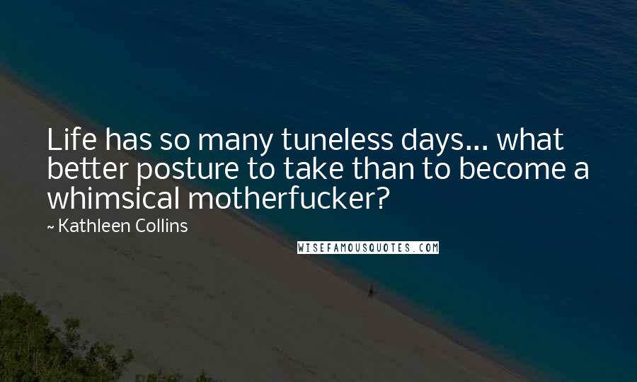 Kathleen Collins Quotes: Life has so many tuneless days... what better posture to take than to become a whimsical motherfucker?