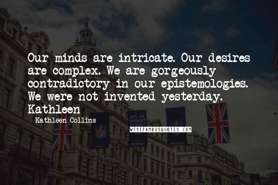 Kathleen Collins Quotes: Our minds are intricate. Our desires are complex. We are gorgeously contradictory in our epistemologies. We were not invented yesterday. Kathleen