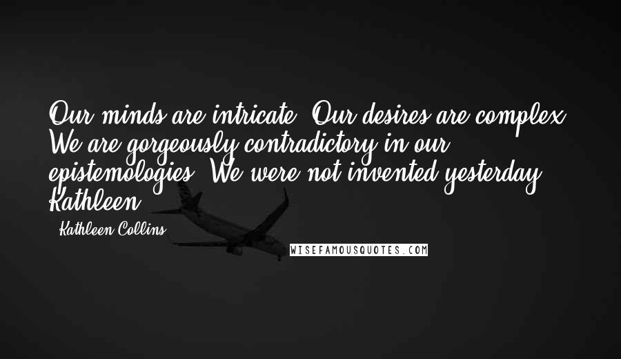 Kathleen Collins Quotes: Our minds are intricate. Our desires are complex. We are gorgeously contradictory in our epistemologies. We were not invented yesterday. Kathleen