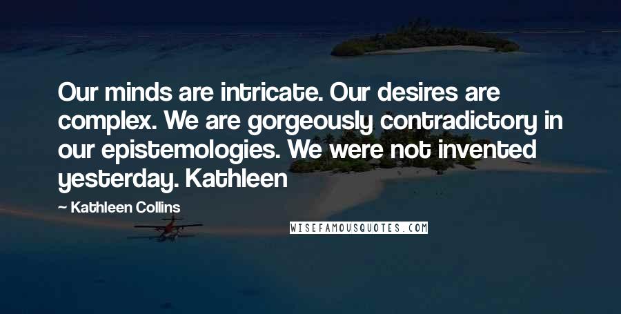 Kathleen Collins Quotes: Our minds are intricate. Our desires are complex. We are gorgeously contradictory in our epistemologies. We were not invented yesterday. Kathleen