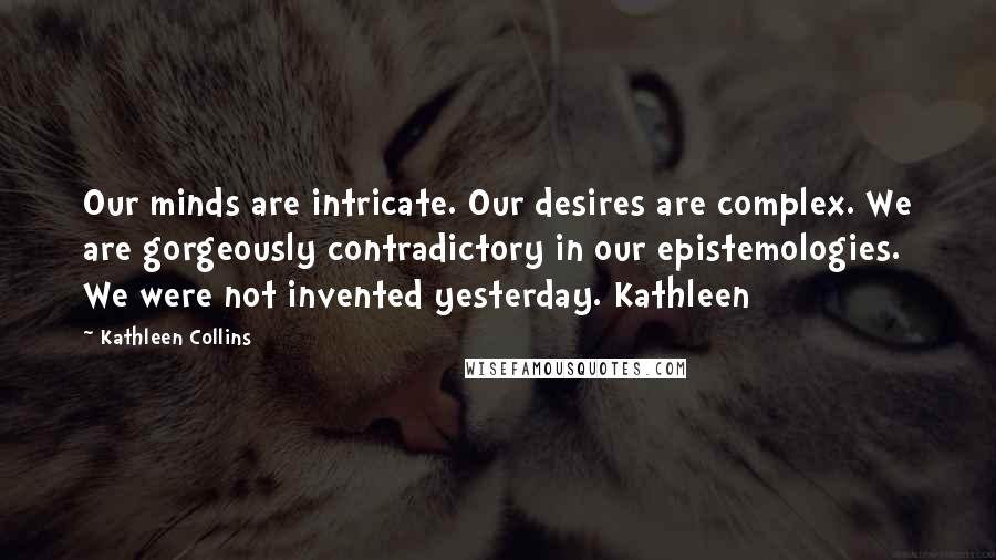 Kathleen Collins Quotes: Our minds are intricate. Our desires are complex. We are gorgeously contradictory in our epistemologies. We were not invented yesterday. Kathleen