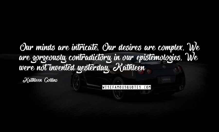Kathleen Collins Quotes: Our minds are intricate. Our desires are complex. We are gorgeously contradictory in our epistemologies. We were not invented yesterday. Kathleen
