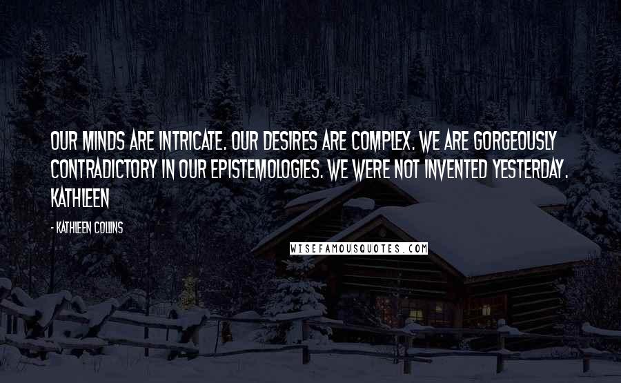 Kathleen Collins Quotes: Our minds are intricate. Our desires are complex. We are gorgeously contradictory in our epistemologies. We were not invented yesterday. Kathleen