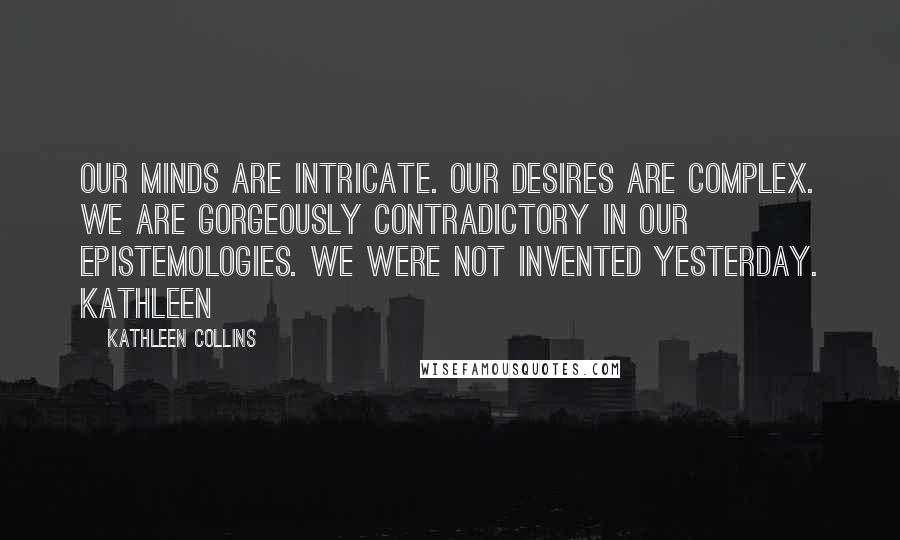 Kathleen Collins Quotes: Our minds are intricate. Our desires are complex. We are gorgeously contradictory in our epistemologies. We were not invented yesterday. Kathleen