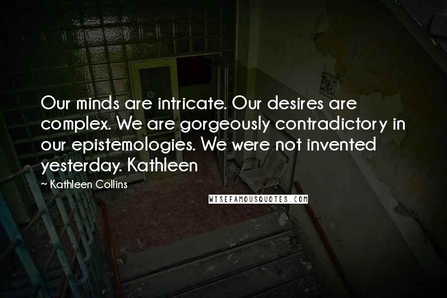 Kathleen Collins Quotes: Our minds are intricate. Our desires are complex. We are gorgeously contradictory in our epistemologies. We were not invented yesterday. Kathleen