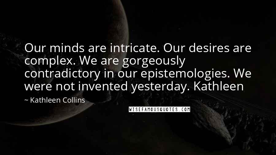 Kathleen Collins Quotes: Our minds are intricate. Our desires are complex. We are gorgeously contradictory in our epistemologies. We were not invented yesterday. Kathleen