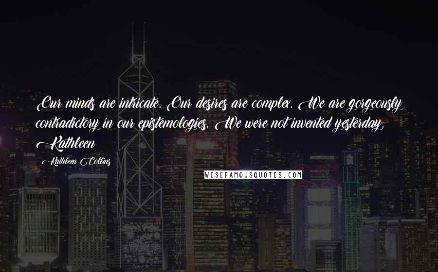 Kathleen Collins Quotes: Our minds are intricate. Our desires are complex. We are gorgeously contradictory in our epistemologies. We were not invented yesterday. Kathleen