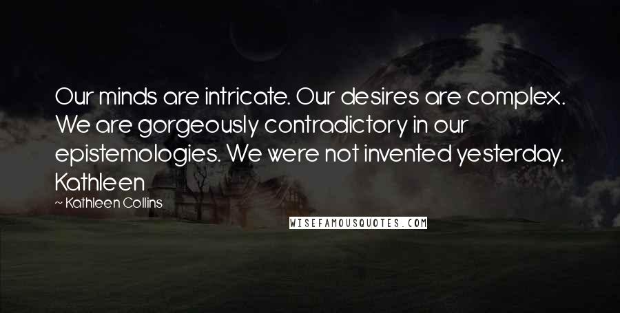 Kathleen Collins Quotes: Our minds are intricate. Our desires are complex. We are gorgeously contradictory in our epistemologies. We were not invented yesterday. Kathleen