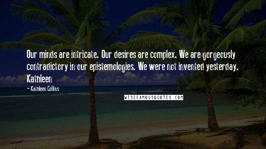 Kathleen Collins Quotes: Our minds are intricate. Our desires are complex. We are gorgeously contradictory in our epistemologies. We were not invented yesterday. Kathleen