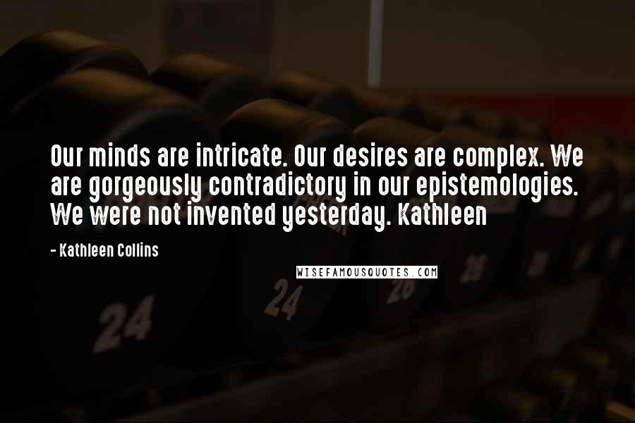 Kathleen Collins Quotes: Our minds are intricate. Our desires are complex. We are gorgeously contradictory in our epistemologies. We were not invented yesterday. Kathleen