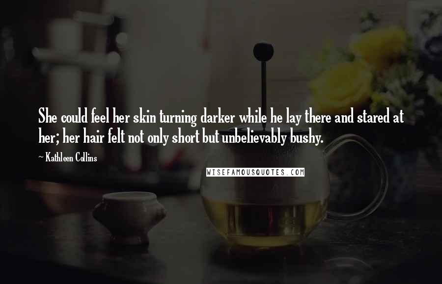 Kathleen Collins Quotes: She could feel her skin turning darker while he lay there and stared at her; her hair felt not only short but unbelievably bushy.