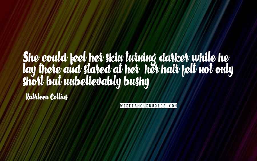 Kathleen Collins Quotes: She could feel her skin turning darker while he lay there and stared at her; her hair felt not only short but unbelievably bushy.
