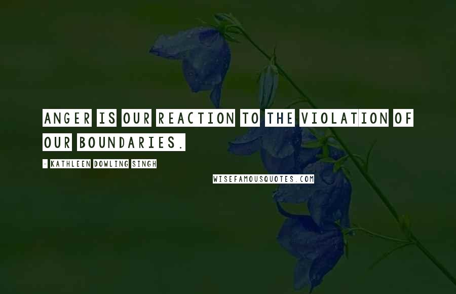 Kathleen Dowling Singh Quotes: Anger is our reaction to the violation of our boundaries.