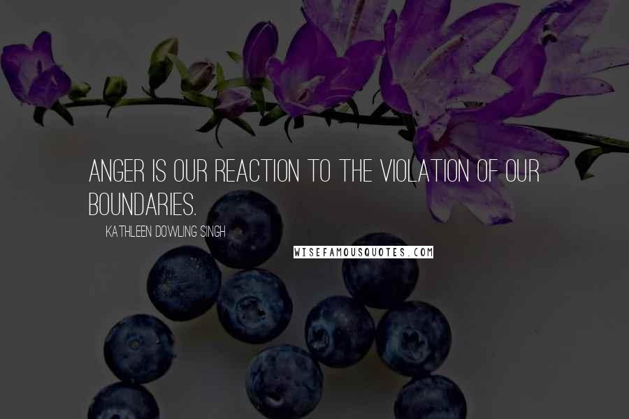 Kathleen Dowling Singh Quotes: Anger is our reaction to the violation of our boundaries.