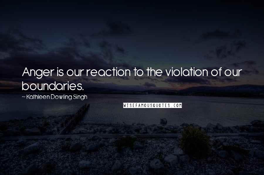 Kathleen Dowling Singh Quotes: Anger is our reaction to the violation of our boundaries.