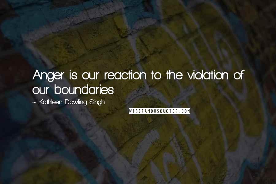 Kathleen Dowling Singh Quotes: Anger is our reaction to the violation of our boundaries.