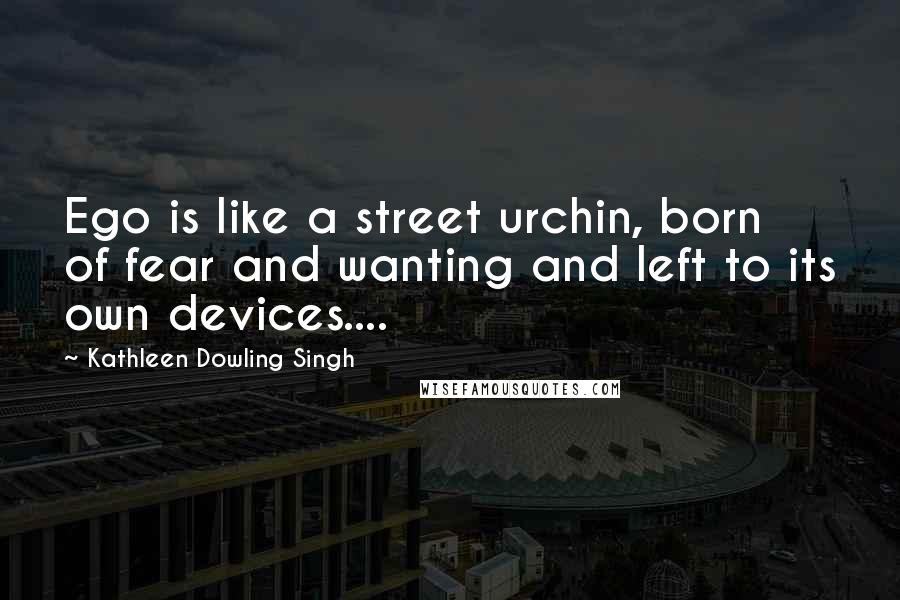 Kathleen Dowling Singh Quotes: Ego is like a street urchin, born of fear and wanting and left to its own devices....