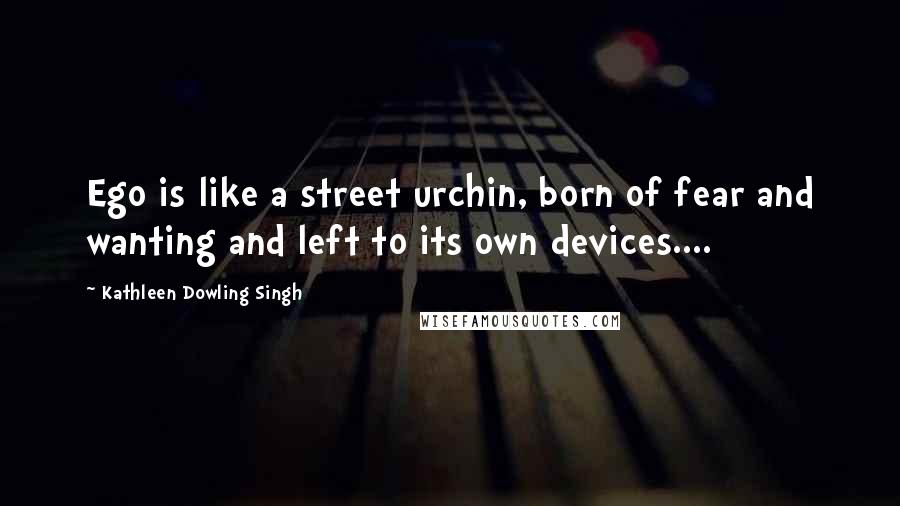 Kathleen Dowling Singh Quotes: Ego is like a street urchin, born of fear and wanting and left to its own devices....