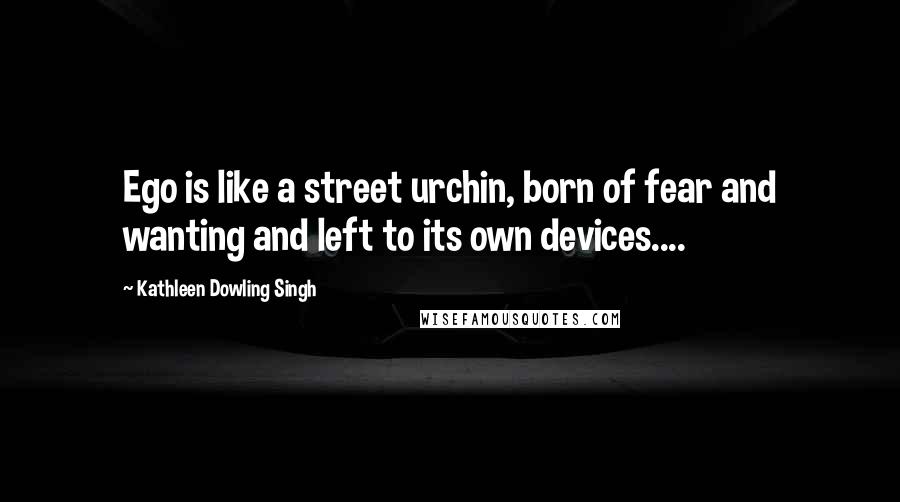 Kathleen Dowling Singh Quotes: Ego is like a street urchin, born of fear and wanting and left to its own devices....