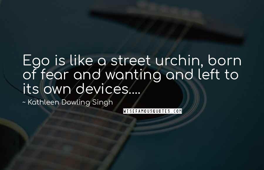 Kathleen Dowling Singh Quotes: Ego is like a street urchin, born of fear and wanting and left to its own devices....