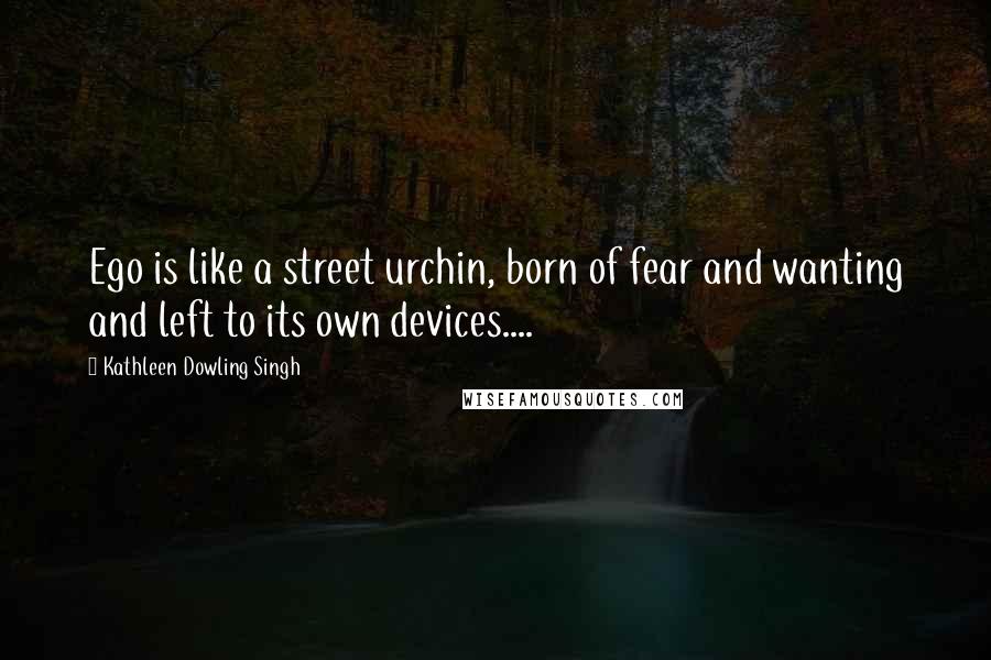 Kathleen Dowling Singh Quotes: Ego is like a street urchin, born of fear and wanting and left to its own devices....