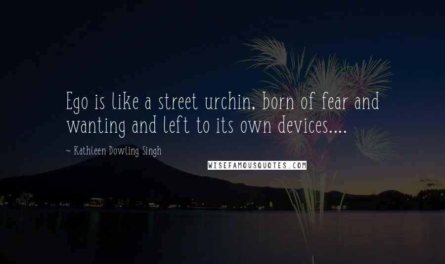Kathleen Dowling Singh Quotes: Ego is like a street urchin, born of fear and wanting and left to its own devices....