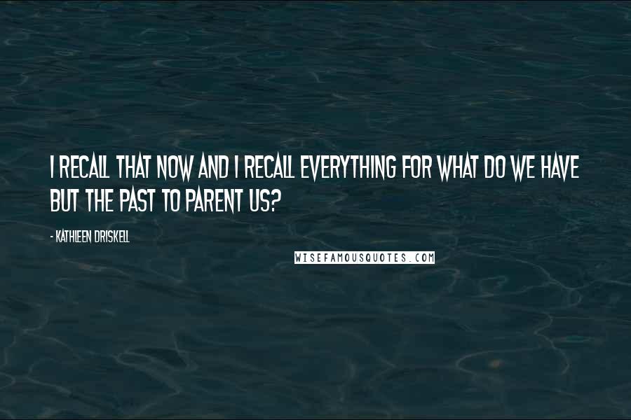 Kathleen Driskell Quotes: I recall that now and I recall everything for what do we have but the past to parent us?