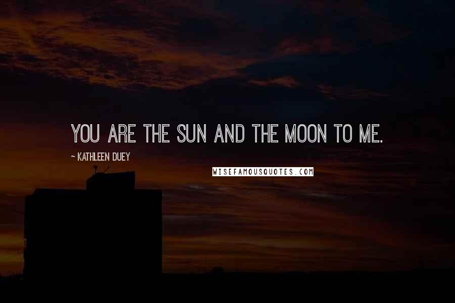 Kathleen Duey Quotes: You are the sun and the moon to me.