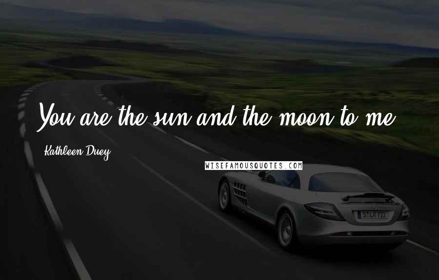 Kathleen Duey Quotes: You are the sun and the moon to me.