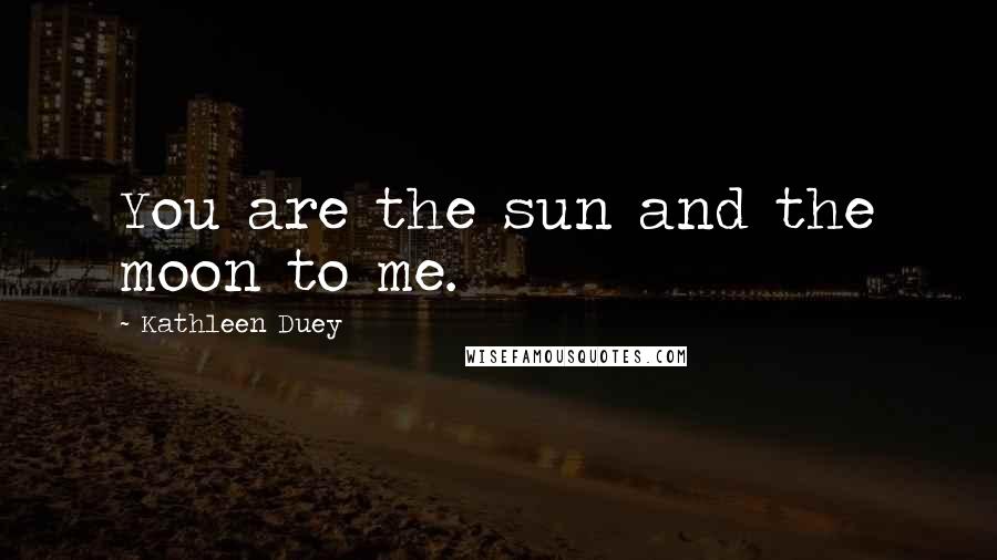 Kathleen Duey Quotes: You are the sun and the moon to me.